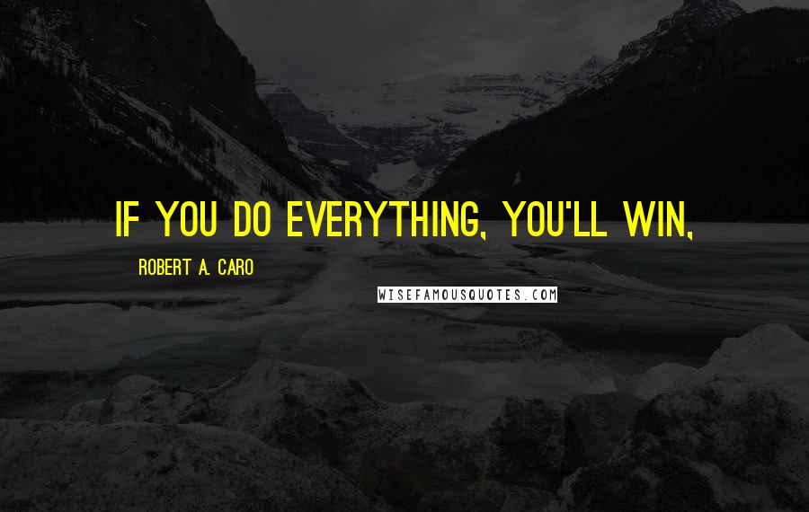 Robert A. Caro Quotes: If you do everything, you'll win,