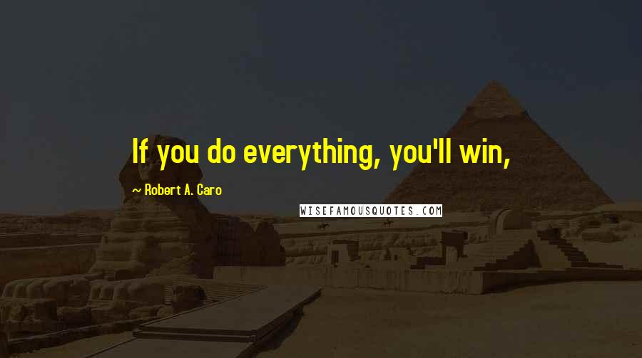 Robert A. Caro Quotes: If you do everything, you'll win,