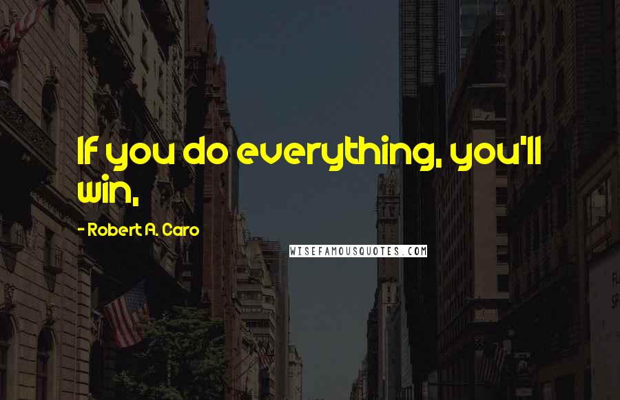 Robert A. Caro Quotes: If you do everything, you'll win,