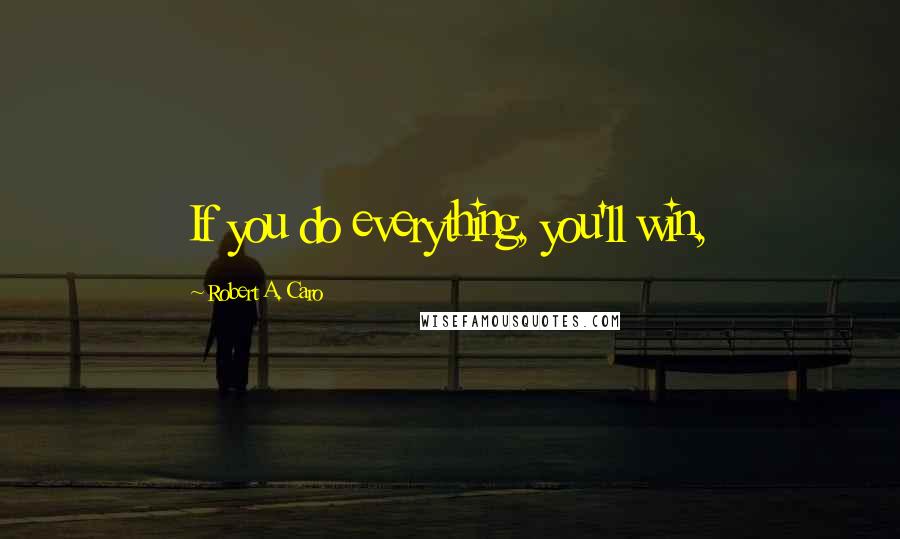 Robert A. Caro Quotes: If you do everything, you'll win,