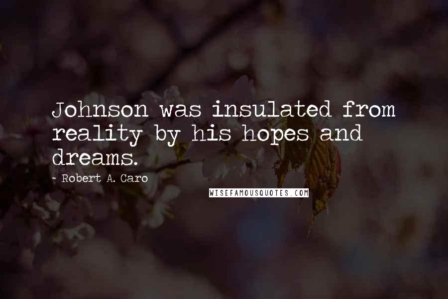 Robert A. Caro Quotes: Johnson was insulated from reality by his hopes and dreams.