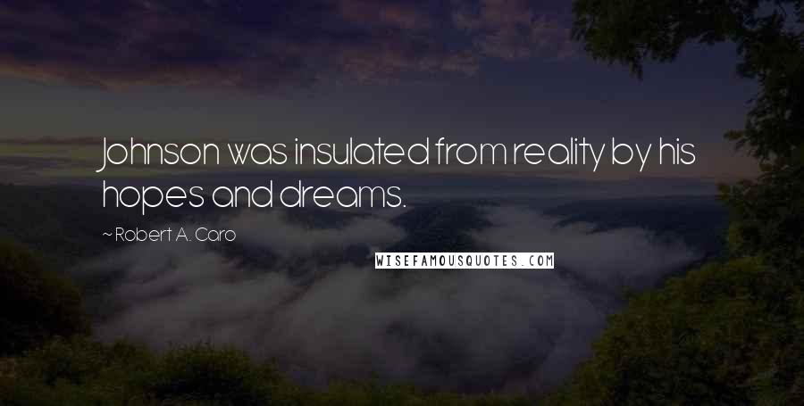 Robert A. Caro Quotes: Johnson was insulated from reality by his hopes and dreams.