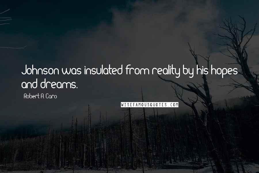 Robert A. Caro Quotes: Johnson was insulated from reality by his hopes and dreams.