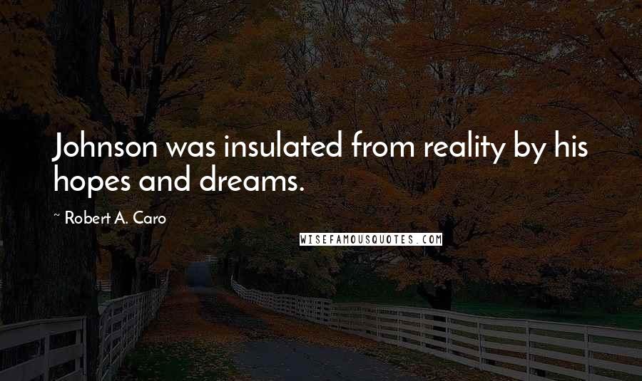 Robert A. Caro Quotes: Johnson was insulated from reality by his hopes and dreams.