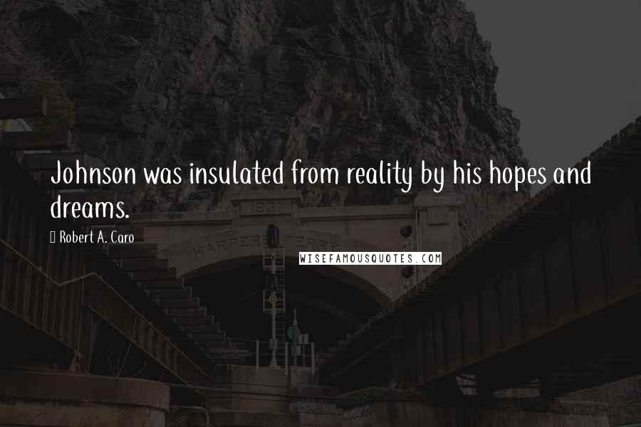 Robert A. Caro Quotes: Johnson was insulated from reality by his hopes and dreams.
