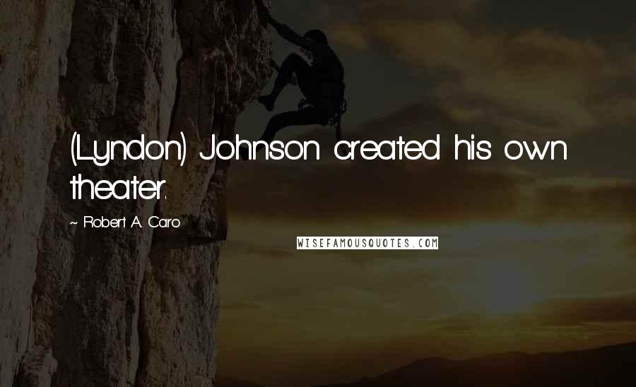 Robert A. Caro Quotes: (Lyndon) Johnson created his own theater.