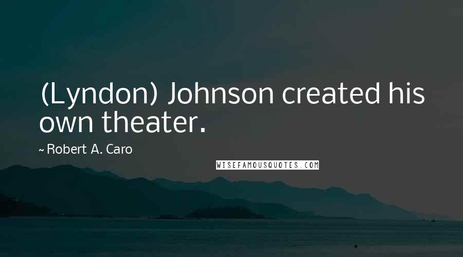 Robert A. Caro Quotes: (Lyndon) Johnson created his own theater.