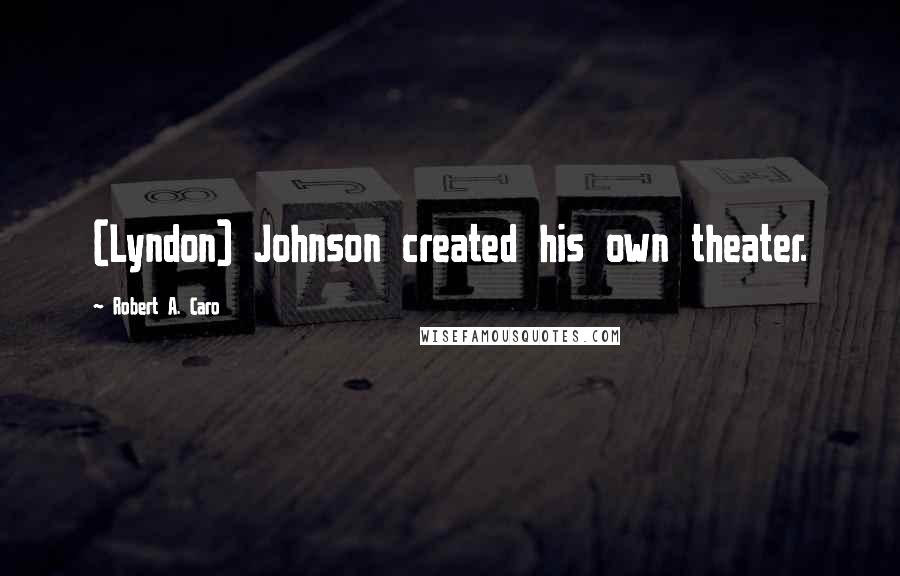 Robert A. Caro Quotes: (Lyndon) Johnson created his own theater.