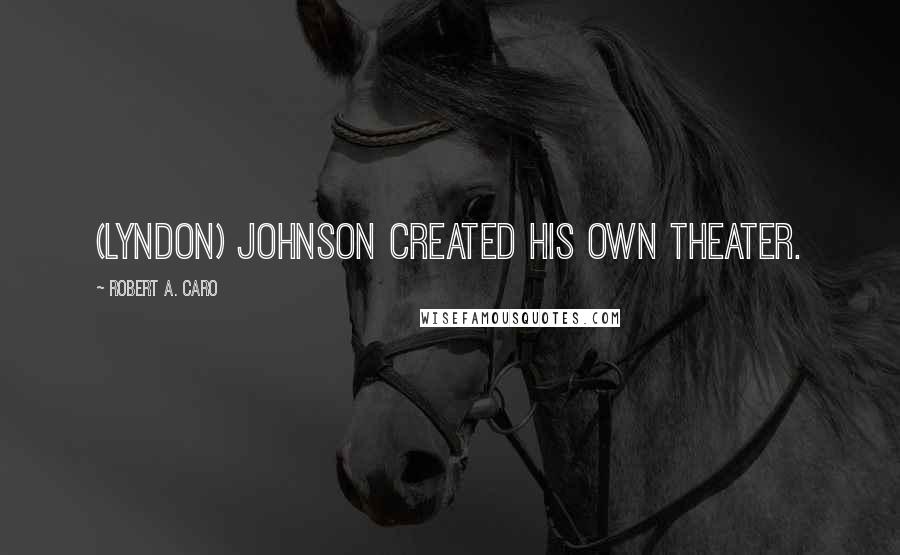 Robert A. Caro Quotes: (Lyndon) Johnson created his own theater.