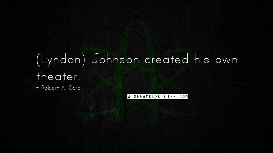 Robert A. Caro Quotes: (Lyndon) Johnson created his own theater.