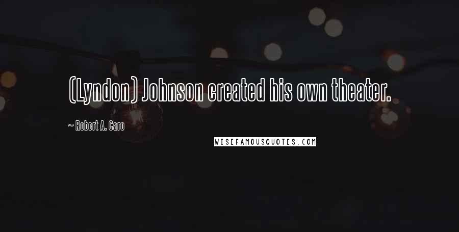 Robert A. Caro Quotes: (Lyndon) Johnson created his own theater.