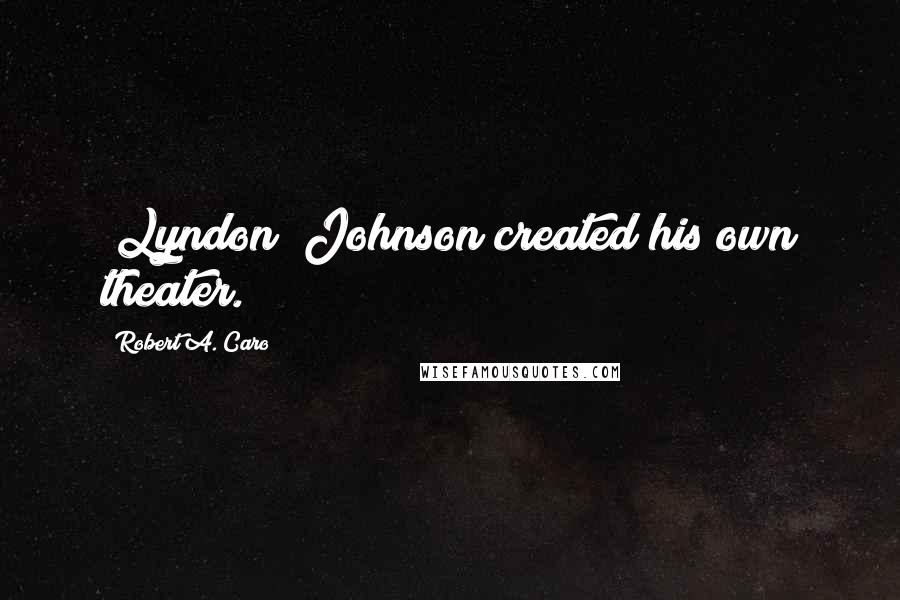 Robert A. Caro Quotes: (Lyndon) Johnson created his own theater.