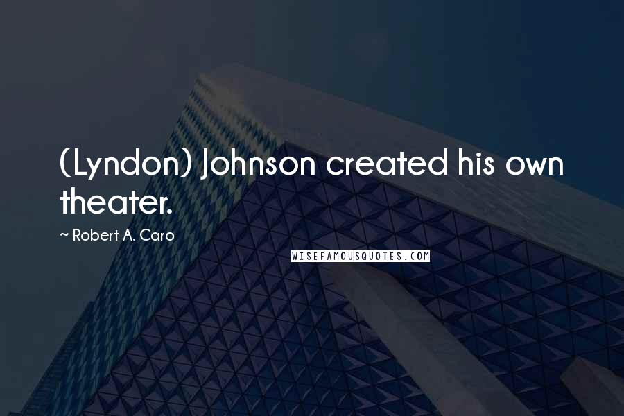 Robert A. Caro Quotes: (Lyndon) Johnson created his own theater.