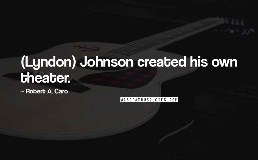 Robert A. Caro Quotes: (Lyndon) Johnson created his own theater.