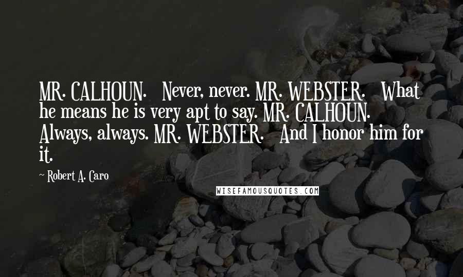 Robert A. Caro Quotes: MR. CALHOUN. Never, never. MR. WEBSTER. What he means he is very apt to say. MR. CALHOUN. Always, always. MR. WEBSTER. And I honor him for it.