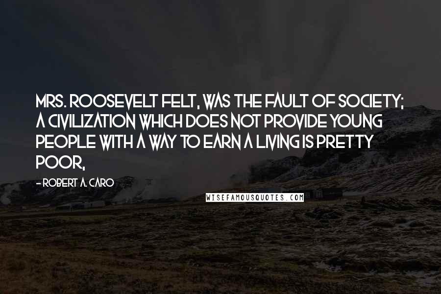 Robert A. Caro Quotes: Mrs. Roosevelt felt, was the fault of society; a civilization which does not provide young people with a way to earn a living is pretty poor,