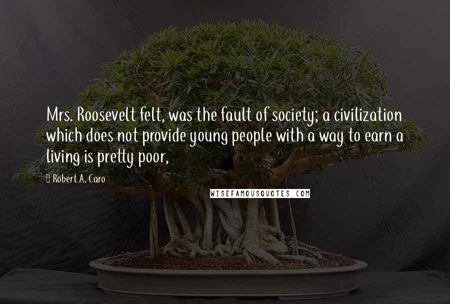 Robert A. Caro Quotes: Mrs. Roosevelt felt, was the fault of society; a civilization which does not provide young people with a way to earn a living is pretty poor,