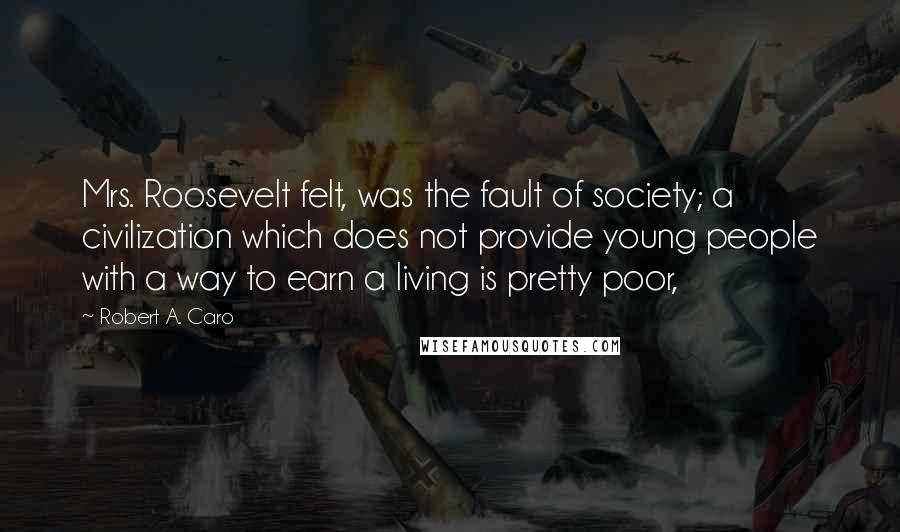 Robert A. Caro Quotes: Mrs. Roosevelt felt, was the fault of society; a civilization which does not provide young people with a way to earn a living is pretty poor,