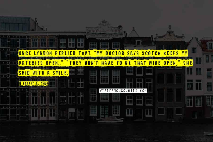 Robert A. Caro Quotes: Once Lyndon replied that "My doctor says Scotch keeps my arteries open." "They don't have to be that wide open," she said with a smile.
