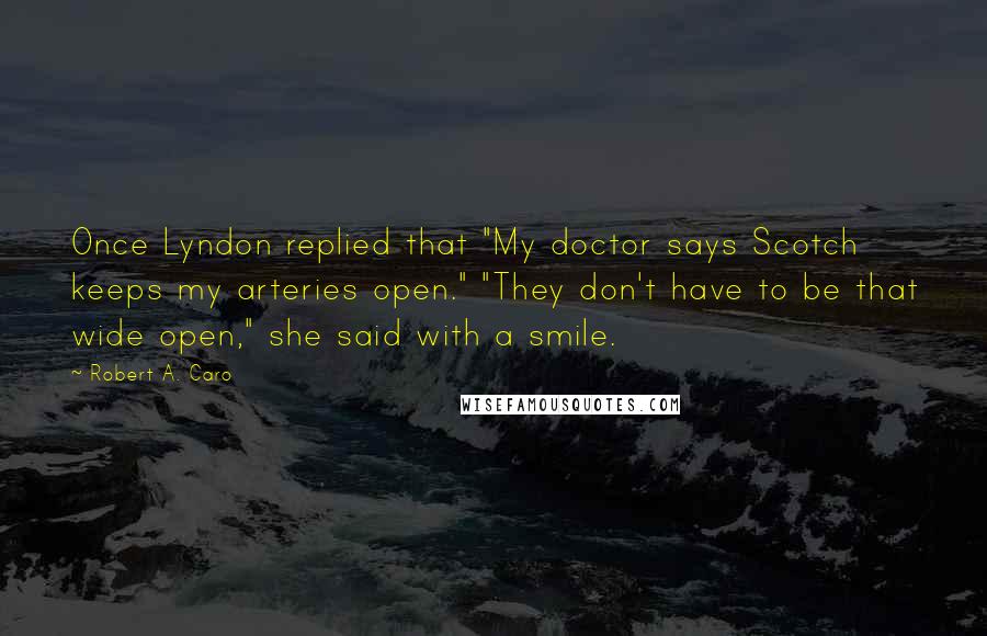 Robert A. Caro Quotes: Once Lyndon replied that "My doctor says Scotch keeps my arteries open." "They don't have to be that wide open," she said with a smile.