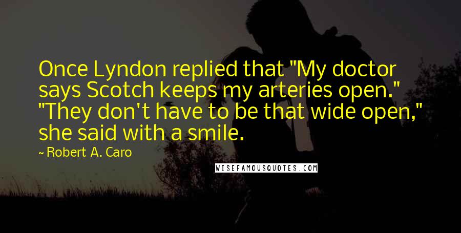 Robert A. Caro Quotes: Once Lyndon replied that "My doctor says Scotch keeps my arteries open." "They don't have to be that wide open," she said with a smile.