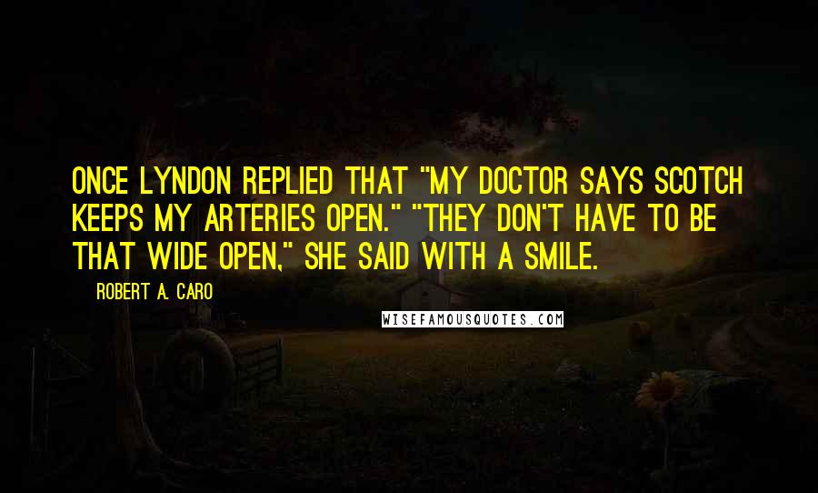 Robert A. Caro Quotes: Once Lyndon replied that "My doctor says Scotch keeps my arteries open." "They don't have to be that wide open," she said with a smile.