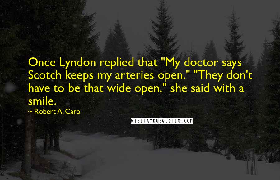 Robert A. Caro Quotes: Once Lyndon replied that "My doctor says Scotch keeps my arteries open." "They don't have to be that wide open," she said with a smile.