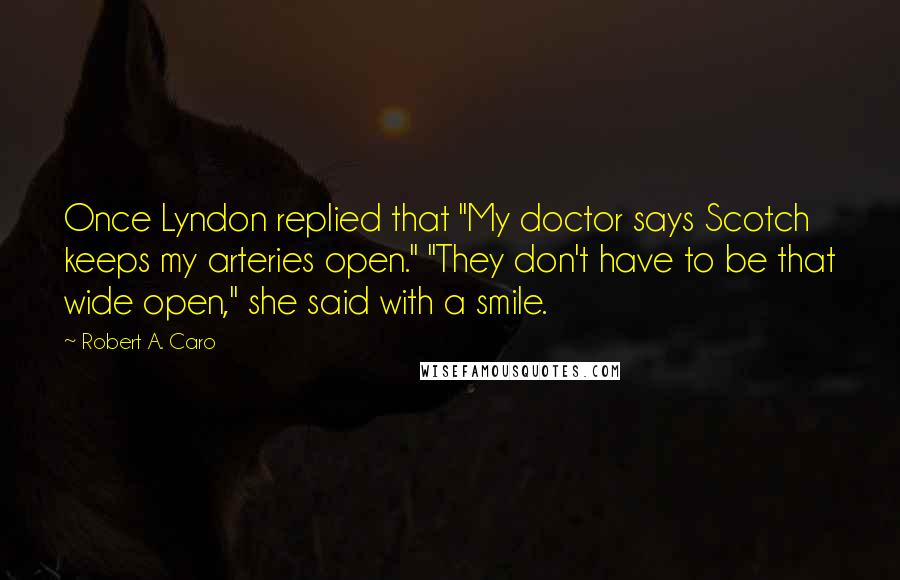 Robert A. Caro Quotes: Once Lyndon replied that "My doctor says Scotch keeps my arteries open." "They don't have to be that wide open," she said with a smile.