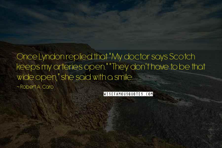 Robert A. Caro Quotes: Once Lyndon replied that "My doctor says Scotch keeps my arteries open." "They don't have to be that wide open," she said with a smile.