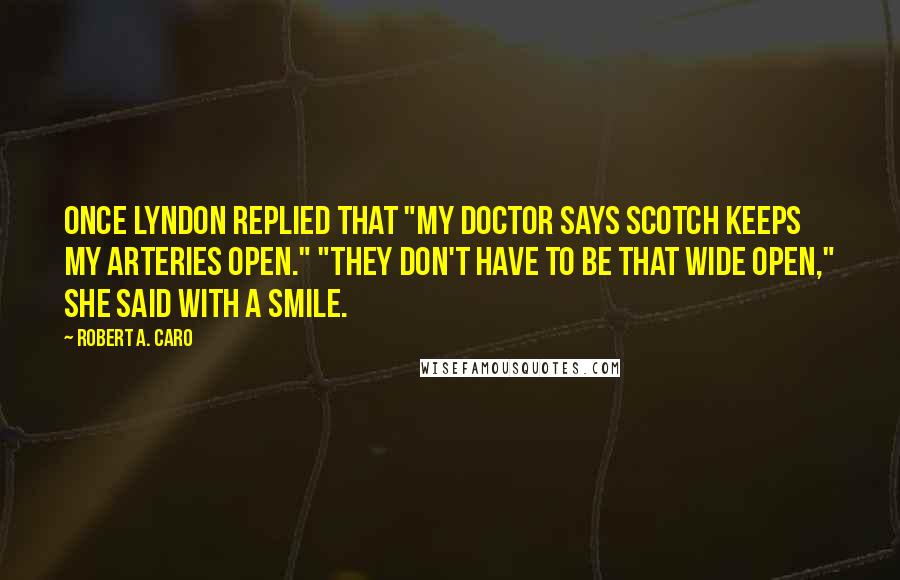 Robert A. Caro Quotes: Once Lyndon replied that "My doctor says Scotch keeps my arteries open." "They don't have to be that wide open," she said with a smile.