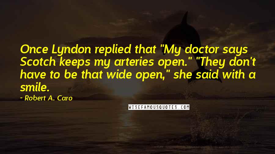 Robert A. Caro Quotes: Once Lyndon replied that "My doctor says Scotch keeps my arteries open." "They don't have to be that wide open," she said with a smile.