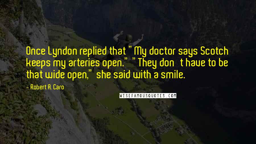 Robert A. Caro Quotes: Once Lyndon replied that "My doctor says Scotch keeps my arteries open." "They don't have to be that wide open," she said with a smile.