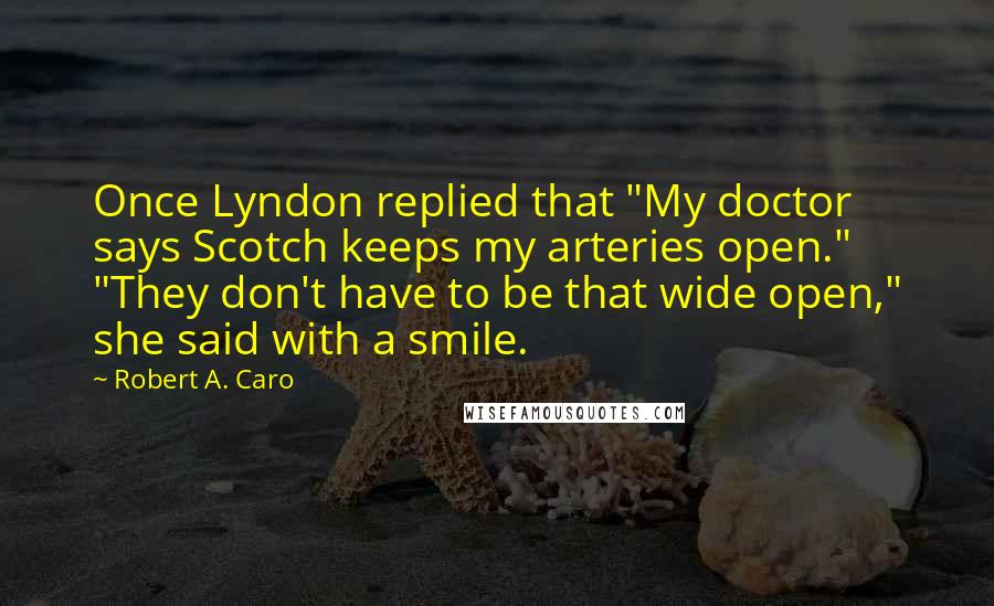 Robert A. Caro Quotes: Once Lyndon replied that "My doctor says Scotch keeps my arteries open." "They don't have to be that wide open," she said with a smile.