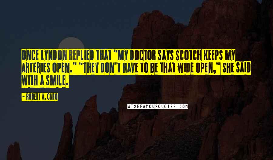 Robert A. Caro Quotes: Once Lyndon replied that "My doctor says Scotch keeps my arteries open." "They don't have to be that wide open," she said with a smile.