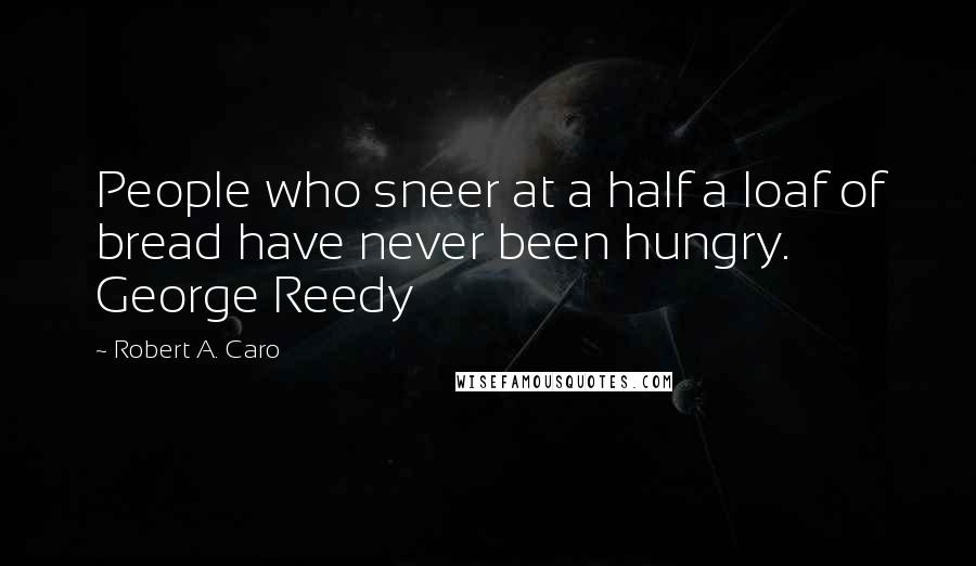 Robert A. Caro Quotes: People who sneer at a half a loaf of bread have never been hungry. George Reedy