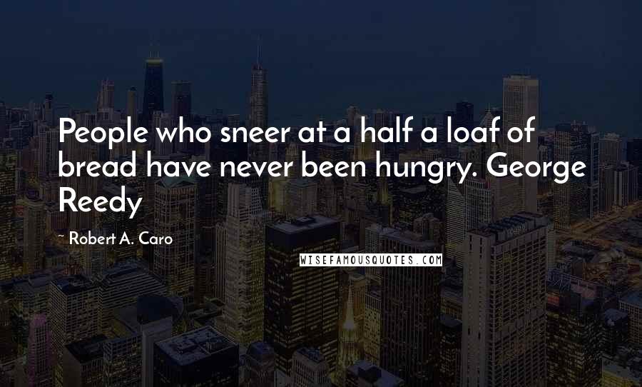 Robert A. Caro Quotes: People who sneer at a half a loaf of bread have never been hungry. George Reedy