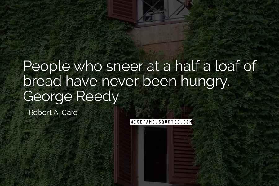 Robert A. Caro Quotes: People who sneer at a half a loaf of bread have never been hungry. George Reedy