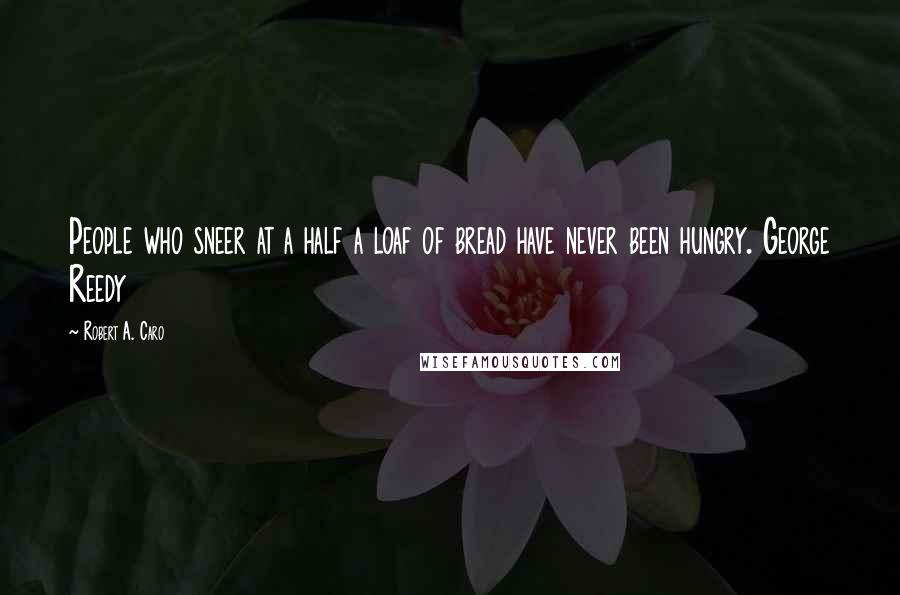Robert A. Caro Quotes: People who sneer at a half a loaf of bread have never been hungry. George Reedy