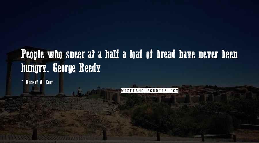 Robert A. Caro Quotes: People who sneer at a half a loaf of bread have never been hungry. George Reedy