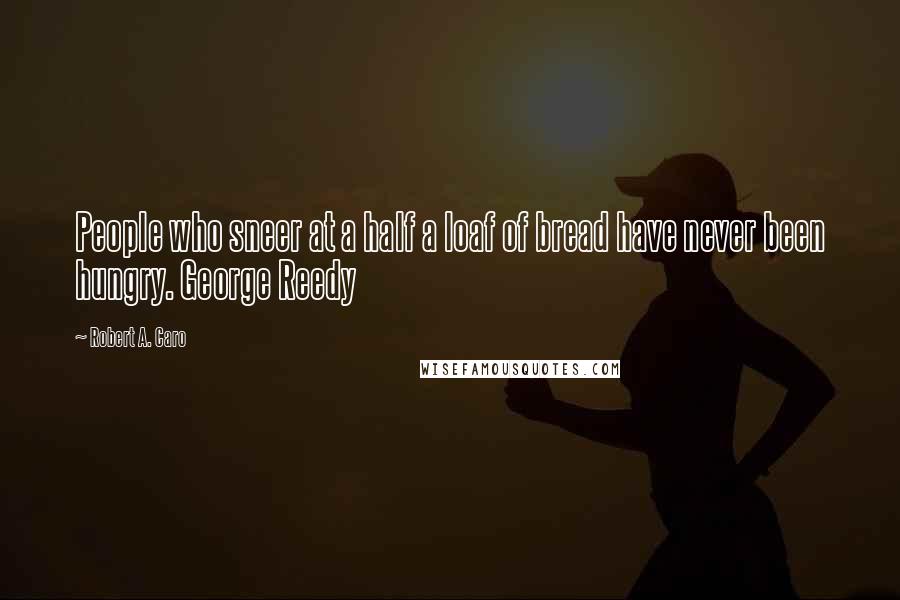 Robert A. Caro Quotes: People who sneer at a half a loaf of bread have never been hungry. George Reedy