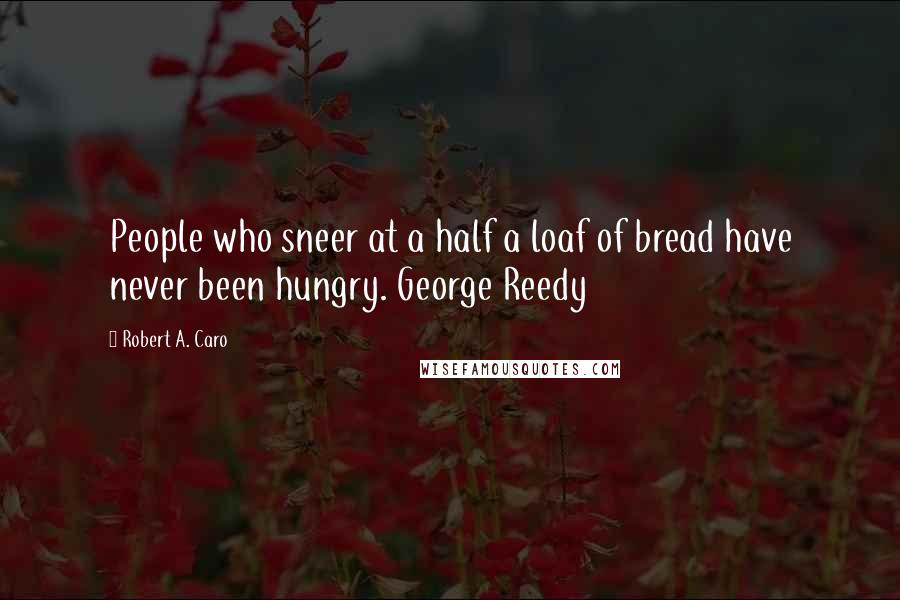 Robert A. Caro Quotes: People who sneer at a half a loaf of bread have never been hungry. George Reedy