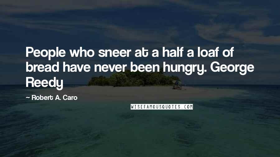 Robert A. Caro Quotes: People who sneer at a half a loaf of bread have never been hungry. George Reedy