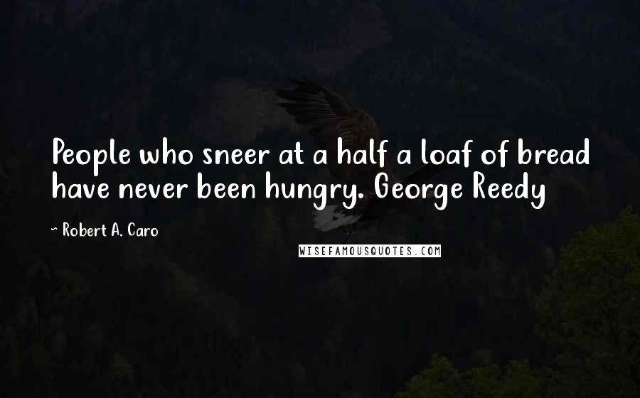 Robert A. Caro Quotes: People who sneer at a half a loaf of bread have never been hungry. George Reedy