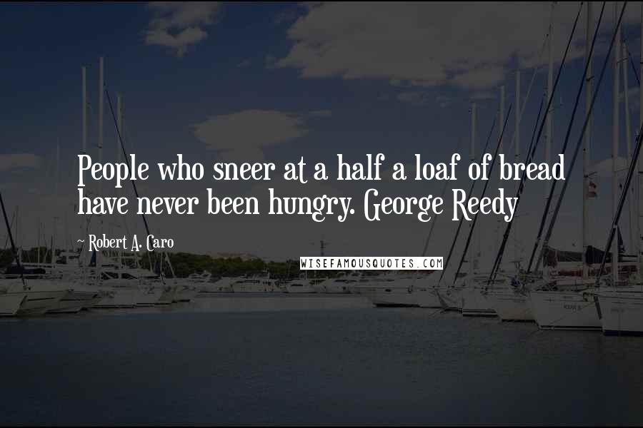 Robert A. Caro Quotes: People who sneer at a half a loaf of bread have never been hungry. George Reedy