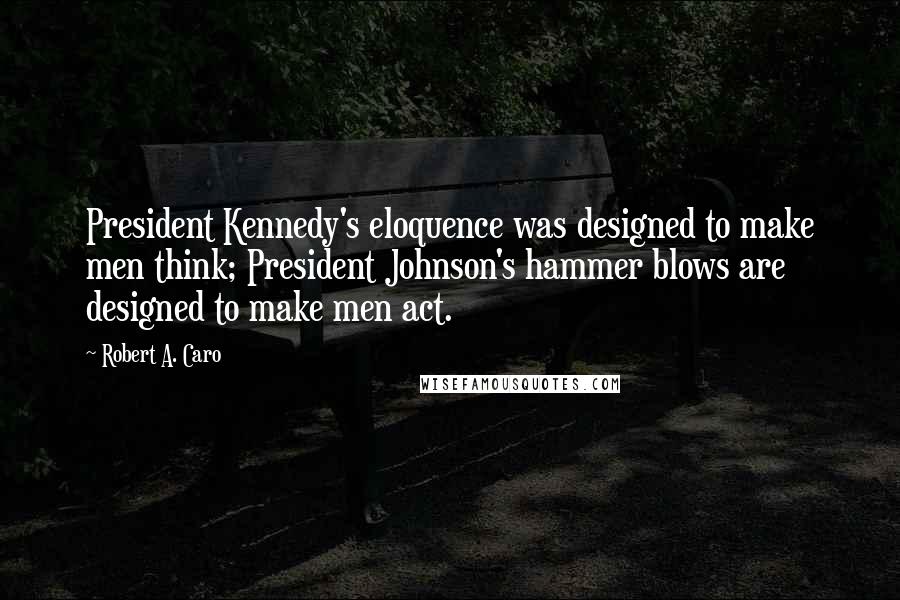 Robert A. Caro Quotes: President Kennedy's eloquence was designed to make men think; President Johnson's hammer blows are designed to make men act.