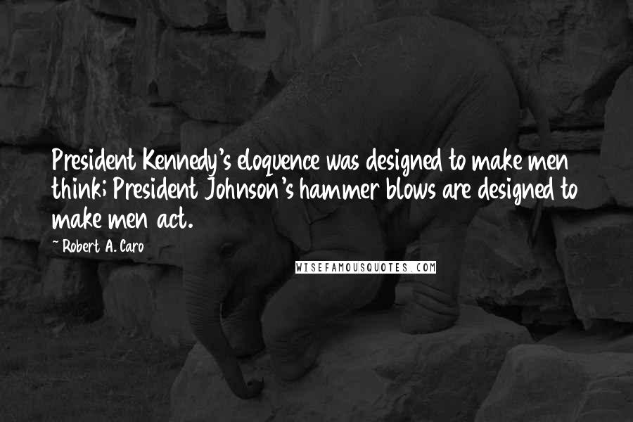 Robert A. Caro Quotes: President Kennedy's eloquence was designed to make men think; President Johnson's hammer blows are designed to make men act.