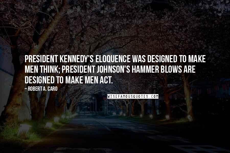 Robert A. Caro Quotes: President Kennedy's eloquence was designed to make men think; President Johnson's hammer blows are designed to make men act.