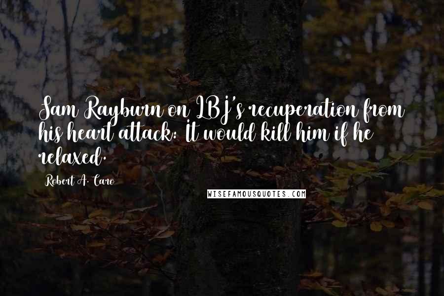 Robert A. Caro Quotes: Sam Rayburn on LBJ's recuperation from his heart attack: It would kill him if he relaxed.