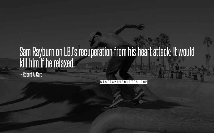Robert A. Caro Quotes: Sam Rayburn on LBJ's recuperation from his heart attack: It would kill him if he relaxed.