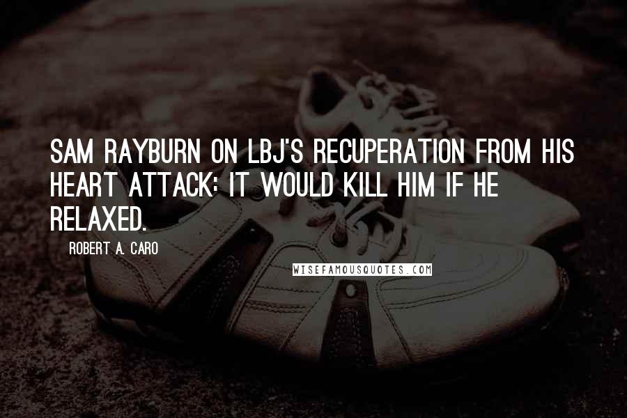 Robert A. Caro Quotes: Sam Rayburn on LBJ's recuperation from his heart attack: It would kill him if he relaxed.